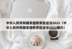 中华人民共和国家庭教育促进法2022（中华人民共和国家庭教育促进法2022图片）