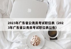 2023年广东省公务员考试职位表（2023年广东省公务员考试职位表公布）