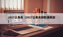 2017公务员（2017公务员辞职潮原因）