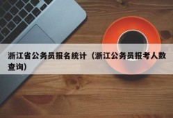 浙江省公务员报名统计（浙江公务员报考人数查询）