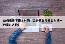 公务员省考报名时间（公务员省考报名时间一般是几月份）