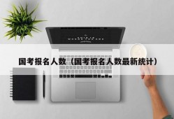 国考报名人数（国考报名人数最新统计）