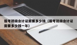 报考初级会计证需要多少钱（报考初级会计证需要多少钱一年）