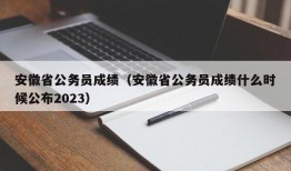 安徽省公务员成绩（安徽省公务员成绩什么时候公布2023）