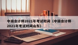 中级会计师2021年考试时间（中级会计师2021年考试时间山东）