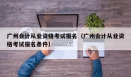 广州会计从业资格考试报名（广州会计从业资格考试报名条件）