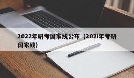 2022年研考国家线公布（202i年考研国家线）