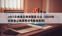 2017云南省公务员报名入口（2020年云南省公务员考试专题信息网）