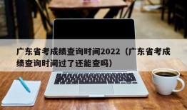 广东省考成绩查询时间2022（广东省考成绩查询时间过了还能查吗）