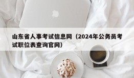 山东省人事考试信息网（2024年公务员考试职位表查询官网）