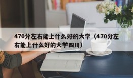 470分左右能上什么好的大学（470分左右能上什么好的大学四川）