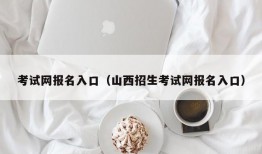 考试网报名入口（山西招生考试网报名入口）