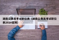 湖南公务员考试职位表（湖南公务员考试职位表2020官网）