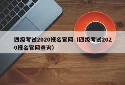 四级考试2020报名官网（四级考试2020报名官网查询）