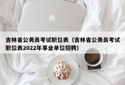 吉林省公务员考试职位表（吉林省公务员考试职位表2022年事业单位招聘）