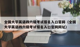 全国大学英语四六级考试报名入口官网（全国大学英语四六级考试报名入口官网网址）