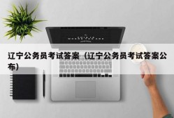 辽宁公务员考试答案（辽宁公务员考试答案公布）