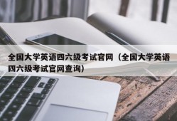 全国大学英语四六级考试官网（全国大学英语四六级考试官网查询）