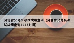 河北省公务员考试成绩查询（河北省公务员考试成绩查询2023时间）