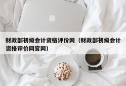 财政部初级会计资格评价网（财政部初级会计资格评价网官网）