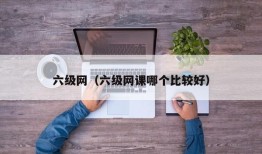 六级网（六级网课哪个比较好）