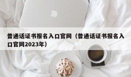 普通话证书报名入口官网（普通话证书报名入口官网2023年）