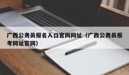 广西公务员报名入口官网网址（广西公务员报考网址官网）