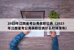 2023年江西省考公务员职位表（2023年江西省考公务员职位表什么时候发布）