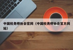 中国税务师协会官网（中国税务师协会官方网站）