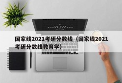 国家线2021考研分数线（国家线2021考研分数线教育学）