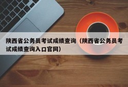 陕西省公务员考试成绩查询（陕西省公务员考试成绩查询入口官网）