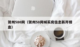 贺州580网（贺州58同城买房信息新开楼盘）