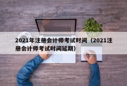 2021年注册会计师考试时间（2021注册会计师考试时间延期）