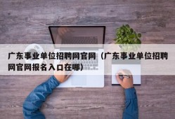 广东事业单位招聘网官网（广东事业单位招聘网官网报名入口在哪）