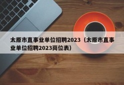 太原市直事业单位招聘2023（太原市直事业单位招聘2023岗位表）