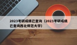 2023考研成绩已查询（2023考研成绩已查询西北师范大学）