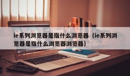 ie系列浏览器是指什么浏览器（ie系列浏览器是指什么浏览器浏览器）