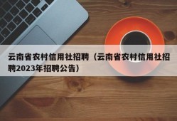 云南省农村信用社招聘（云南省农村信用社招聘2023年招聘公告）