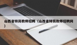 山西省特岗教师招聘（山西省特岗教师招聘网）