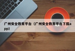 广州安全教育平台（广州安全教育平台下载app）