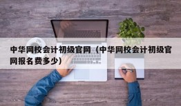 中华网校会计初级官网（中华网校会计初级官网报名费多少）