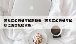 黑龙江公务员考试职位表（黑龙江公务员考试职位表信息检索库）