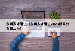 永州人才引进（永州人才引进2023结果公布第二批）