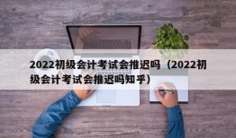 2022初级会计考试会推迟吗（2022初级会计考试会推迟吗知乎）