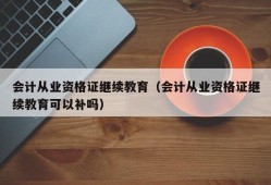 会计从业资格证继续教育（会计从业资格证继续教育可以补吗）