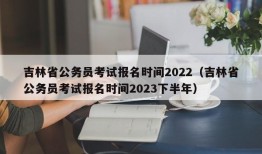 吉林省公务员考试报名时间2022（吉林省公务员考试报名时间2023下半年）