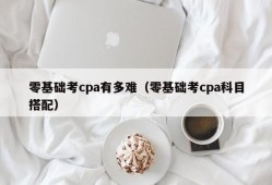 零基础考cpa有多难（零基础考cpa科目搭配）