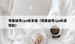 零基础考cpa有多难（零基础考cpa科目搭配）