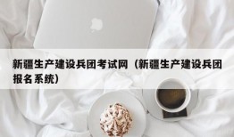 新疆生产建设兵团考试网（新疆生产建设兵团报名系统）