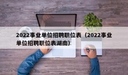 2022事业单位招聘职位表（2022事业单位招聘职位表湖南）